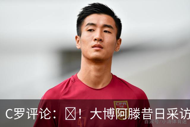 C罗评论：😂！大博阿滕昔日采访：签约巴萨时我撒谎梅西是最佳